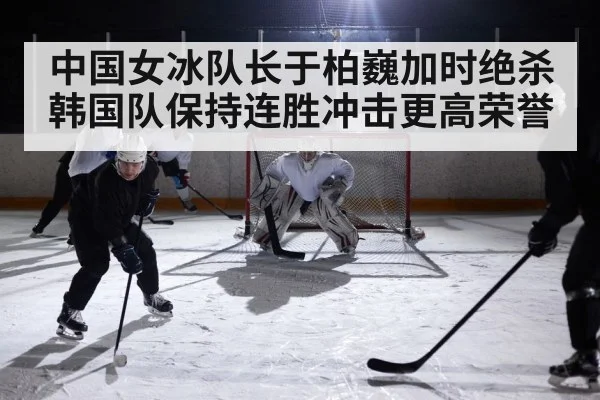 中国女冰队长于柏巍加时绝杀韩国队保持连胜冲击更高荣誉 | KAIYUN